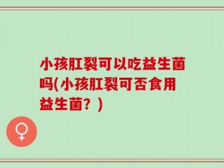 小孩肛裂可以吃益生菌吗(小孩肛裂可否食用益生菌？)