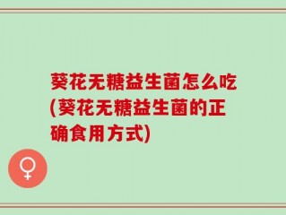葵花无糖益生菌怎么吃(葵花无糖益生菌的正确食用方式)