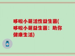 哆啦小萌活性益生菌(哆啦小萌益生菌：助你健康生活)