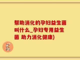 帮助消化的孕妇益生菌叫什么_孕妇专用益生菌 助力消化健康)