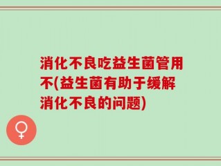 消化不良吃益生菌管用不(益生菌有助于缓解消化不良的问题)