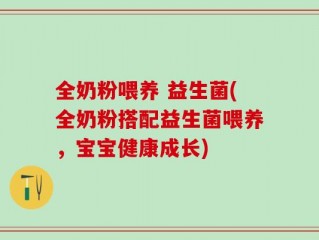 全奶粉喂养 益生菌(全奶粉搭配益生菌喂养，宝宝健康成长)