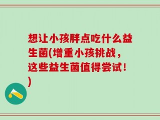 想让小孩胖点吃什么益生菌(增重小孩挑战，这些益生菌值得尝试！)