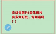 吃益生菌片(益生菌片有多大好处，你知道吗？)
