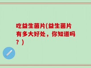 吃益生菌片(益生菌片有多大好处，你知道吗？)