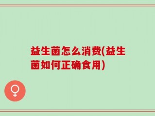 益生菌怎么消费(益生菌如何正确食用)