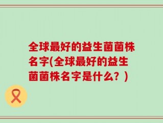 全球最好的益生菌菌株名字(全球最好的益生菌菌株名字是什么？)