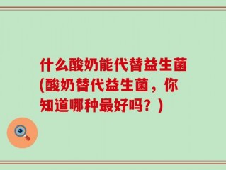 什么酸奶能代替益生菌(酸奶替代益生菌，你知道哪种最好吗？)