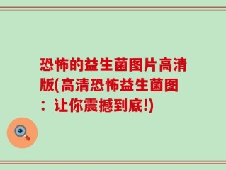 恐怖的益生菌图片高清版(高清恐怖益生菌图：让你震撼到底!)