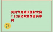 狗狗专用益生菌粉大袋？比熊幼犬益生菌买哪种