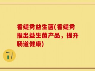 香缇秀益生菌(香缇秀推出益生菌产品，提升肠道健康)