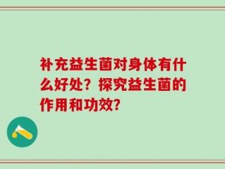补充益生菌对身体有什么好处？探究益生菌的作用和功效？