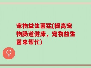 宠物益生菌猛(提高宠物肠道健康，宠物益生菌来帮忙)