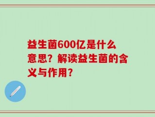 益生菌600亿是什么意思？解读益生菌的含义与作用？