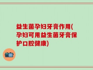 益生菌孕妇牙膏作用(孕妇可用益生菌牙膏保护口腔健康)