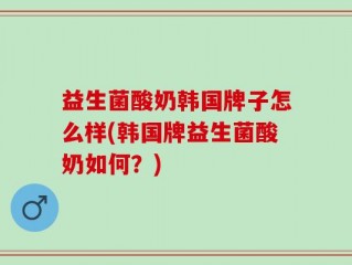 益生菌酸奶韩国牌子怎么样(韩国牌益生菌酸奶如何？)