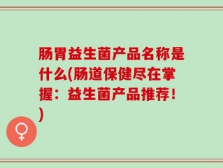 肠胃益生菌产品名称是什么(肠道保健尽在掌握：益生菌产品推荐！)