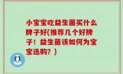 小宝宝吃益生菌买什么牌子好(推荐几个好牌子！益生菌该如何为宝宝选购？)