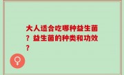 大人适合吃哪种益生菌？益生菌的种类和功效？