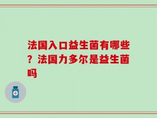 法国入口益生菌有哪些？法国力多尔是益生菌吗