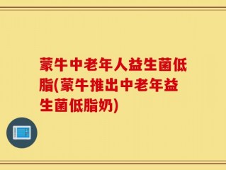 蒙牛中老年人益生菌低脂(蒙牛推出中老年益生菌低脂奶)