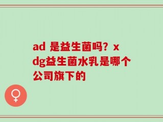 ad 是益生菌吗？xdg益生菌水乳是哪个公司旗下的