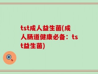 tst成人益生菌(成人肠道健康必备：tst益生菌)