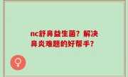 nc舒鼻益生菌？解决鼻炎难题的好帮手？