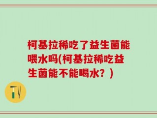柯基拉稀吃了益生菌能喂水吗(柯基拉稀吃益生菌能不能喝水？)
