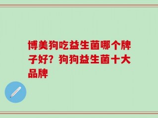 博美狗吃益生菌哪个牌子好？狗狗益生菌十大品牌