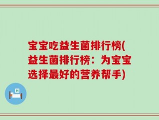 宝宝吃益生菌排行榜(益生菌排行榜：为宝宝选择最好的营养帮手)