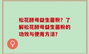 松花酵母益生菌粉？了解松花酵母益生菌粉的功效与使用方法？
