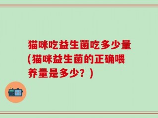 猫咪吃益生菌吃多少量(猫咪益生菌的正确喂养量是多少？)