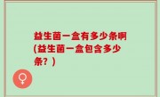 益生菌一盒有多少条啊(益生菌一盒包含多少条？)