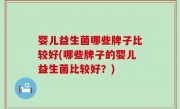 婴儿益生菌哪些牌子比较好(哪些牌子的婴儿益生菌比较好？)