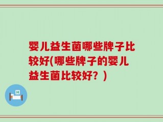 婴儿益生菌哪些牌子比较好(哪些牌子的婴儿益生菌比较好？)