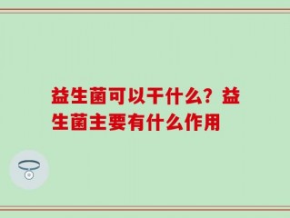 益生菌可以干什么？益生菌主要有什么作用