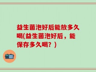 益生菌泡好后能放多久喝(益生菌泡好后，能保存多久喝？)