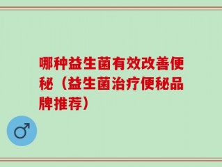 哪种益生菌有效改善便秘（益生菌治疗便秘品牌推荐）