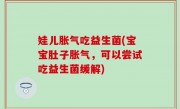 娃儿胀气吃益生菌(宝宝肚子胀气，可以尝试吃益生菌缓解)