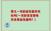 婴儿一月龄益生菌天天吃吗(一月龄宝宝需每天食用益生菌吗？)