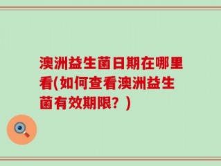 澳洲益生菌日期在哪里看(如何查看澳洲益生菌有效期限？)