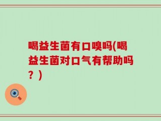 喝益生菌有口嗅吗(喝益生菌对口气有帮助吗？)