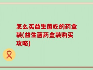 怎么买益生菌吃的药盒装(益生菌药盒装购买攻略)