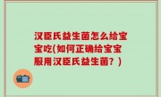 汉臣氏益生菌怎么给宝宝吃(如何正确给宝宝服用汉臣氏益生菌？)
