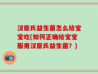 汉臣氏益生菌怎么给宝宝吃(如何正确给宝宝服用汉臣氏益生菌？)