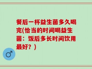 餐后一杯益生菌多久喝完(恰当的时间喝益生菌：饭后多长时间饮用最好？)