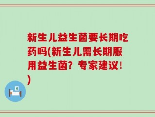 新生儿益生菌要长期吃药吗(新生儿需长期服用益生菌？专家建议！)