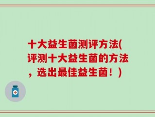 十大益生菌测评方法(评测十大益生菌的方法，选出最佳益生菌！)