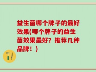 益生菌哪个牌子的最好效果(哪个牌子的益生菌效果最好？推荐几种品牌！)